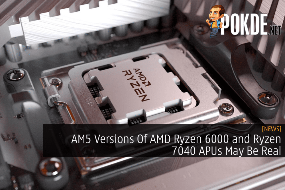 AM5 Versions Of AMD Ryzen 6000 and Ryzen 7040 APUs May Be Real 29